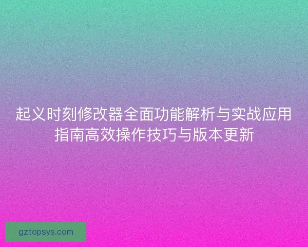 起义时刻修改器全面功能解析与实战应用指南高效操作技巧与版本更新