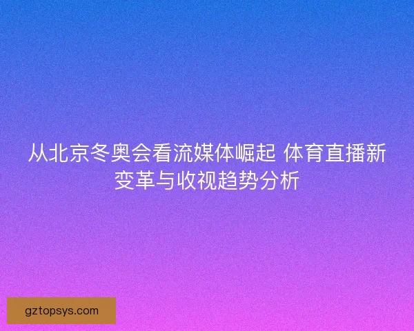 从北京冬奥会看流媒体崛起 体育直播新变革与收视趋势分析