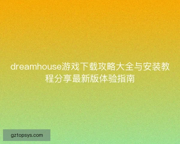 dreamhouse游戏下载攻略大全与安装教程分享最新版体验指南