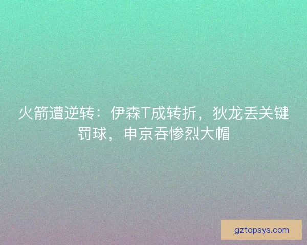 火箭遭逆转：伊森T成转折，狄龙丢关键罚球，申京吞惨烈大帽